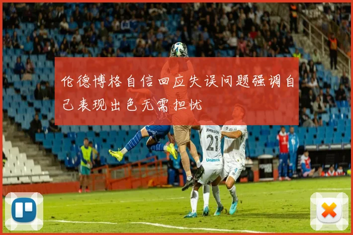 伦德博格自信回应失误问题强调自己表现出色无需担忧