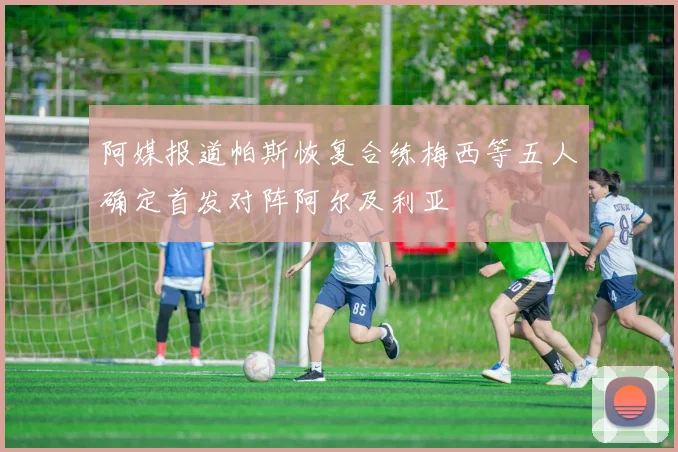 阿媒报道帕斯恢复合练梅西等五人确定首发对阵阿尔及利亚