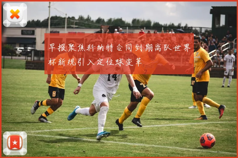 早报聚焦科纳特合同到期离队世界杯新规引入定位球变革