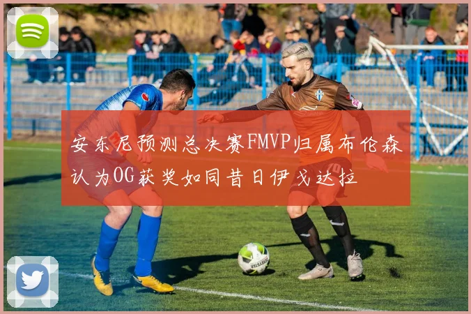 安东尼预测总决赛FMVP归属布伦森认为OG获奖如同昔日伊戈达拉