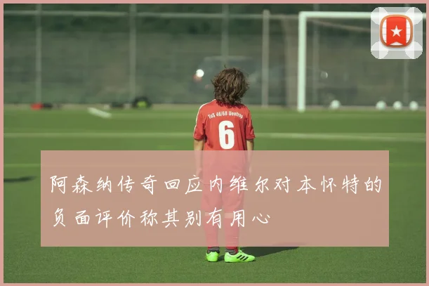 阿森纳传奇回应内维尔对本怀特的负面评价称其别有用心