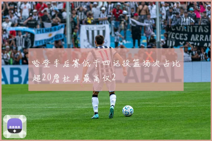 哈登季后赛低于四记投篮场次占比超20詹杜库最高仅2