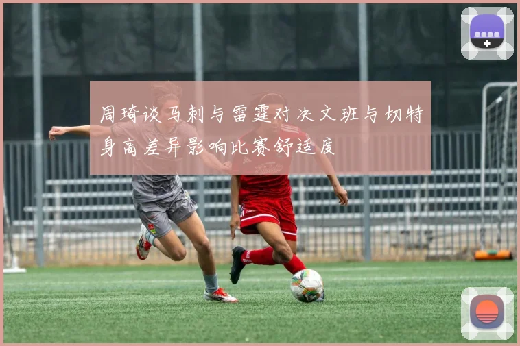 周琦谈马刺与雷霆对决文班与切特身高差异影响比赛舒适度
