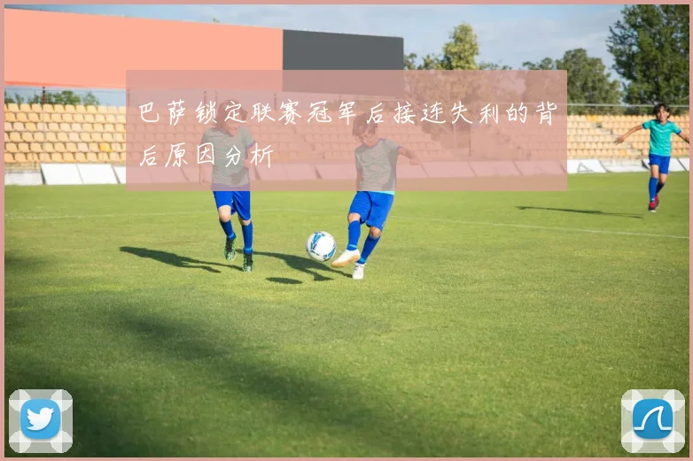 巴萨锁定联赛冠军后接连失利的背后原因分析
