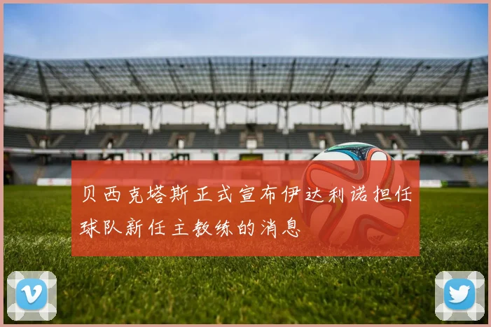 贝西克塔斯正式宣布伊达利诺担任球队新任主教练的消息