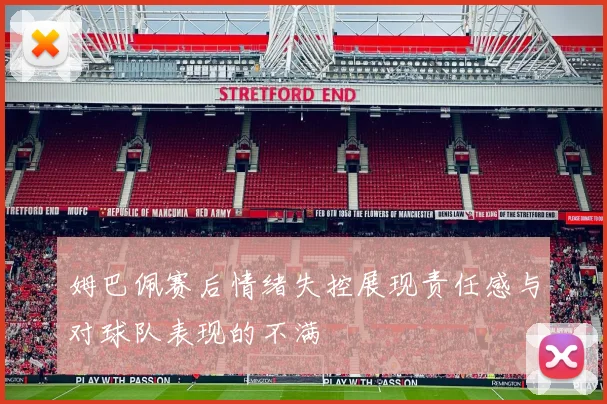 姆巴佩赛后情绪失控展现责任感与对球队表现的不满