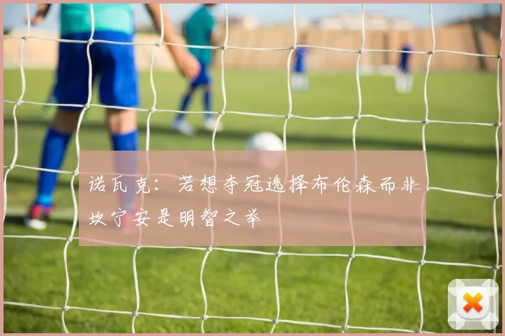 诺瓦克：若想夺冠选择布伦森而非坎宁安是明智之举
