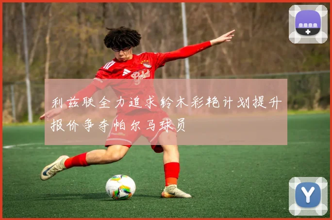 利兹联全力追求铃木彩艳计划提升报价争夺帕尔马球员