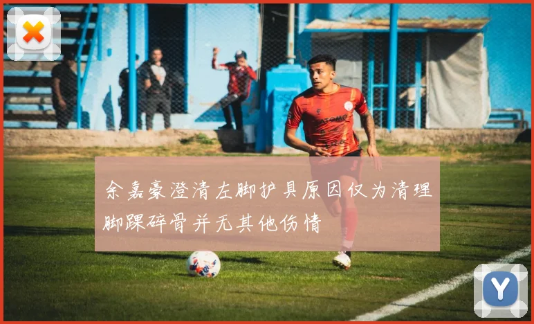 余嘉豪澄清左脚护具原因仅为清理脚踝碎骨并无其他伤情