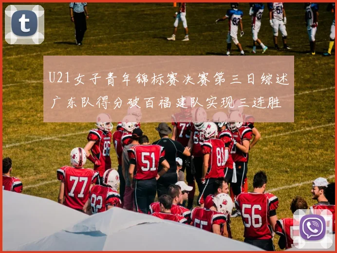 U21女子青年锦标赛决赛第三日综述广东队得分破百福建队实现三连胜