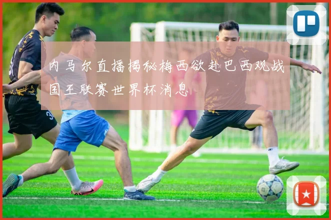 内马尔直播揭秘梅西欲赴巴西观战国王联赛世界杯消息