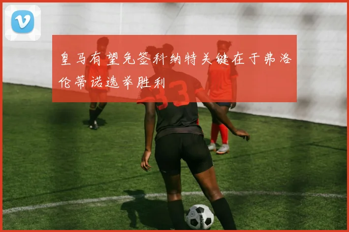 皇马有望免签科纳特关键在于弗洛伦蒂诺选举胜利
