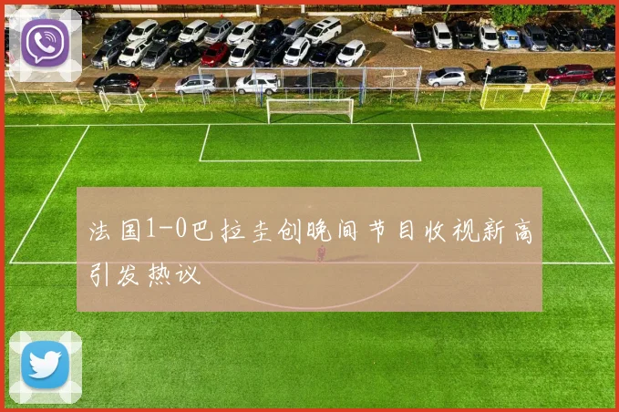 法国1-0巴拉圭创晚间节目收视新高引发热议