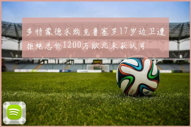 多特蒙德求购克鲁塞罗17岁边卫遭拒绝总价1200万欧元未获认可