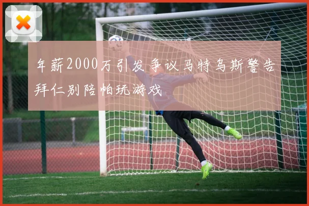 年薪2000万引发争议马特乌斯警告拜仁别陪帕玩游戏