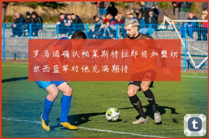 罗马诺确认帕莱斯特拉即将加盟切尔西蓝军对他充满期待