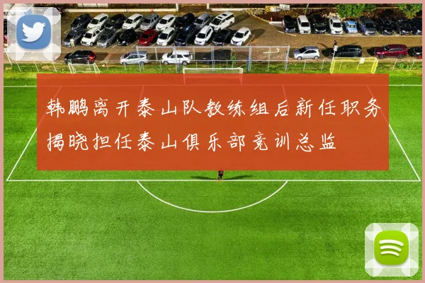韩鹏离开泰山队教练组后新任职务揭晓担任泰山俱乐部竞训总监