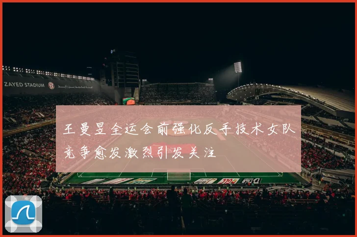 王曼昱全运会前强化反手技术女队竞争愈发激烈引发关注